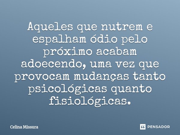⁠Aqueles que nutrem e espalham ódio pelo próximo acabam adoecendo, uma vez que provocam mudanças tanto psicológicas quanto fisiológicas.... Frase de Celina Missura.
