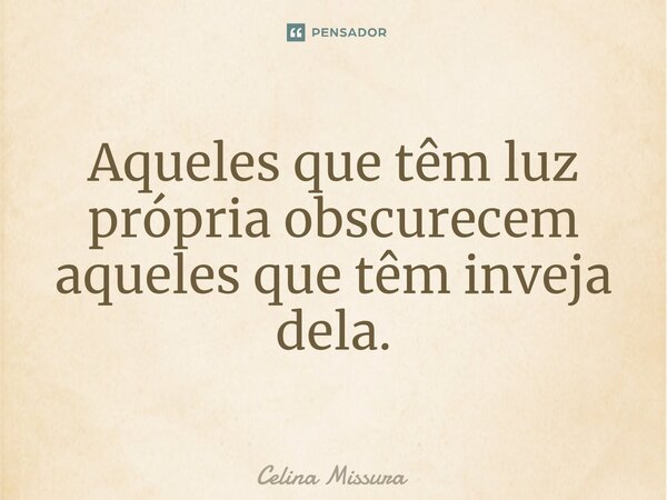 ⁠Aqueles que têm luz própria obscurecem aqueles que têm inveja dela.... Frase de Celina Missura.