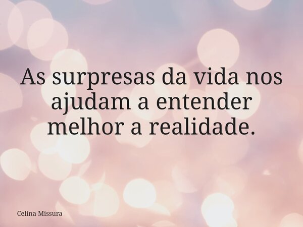 As surpresas da vida nos ajudam a entender melhor a realidade.... Frase de Celina Missura.