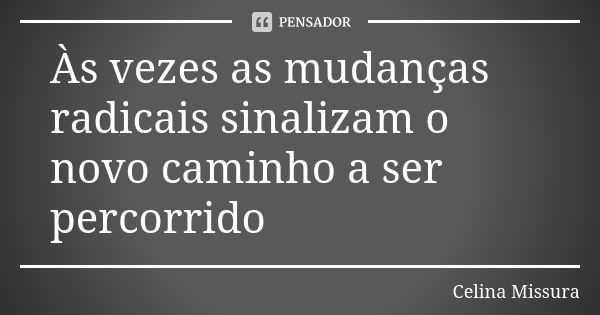 Às vezes as mudanças radicais sinalizam o novo caminho a ser percorrido... Frase de Celina Missura.