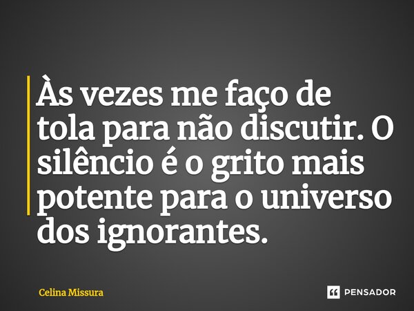 ⁠Às vezes me faço de tola para não discutir. O silêncio é o grito mais potente para o universo dos ignorantes.... Frase de Celina Missura.