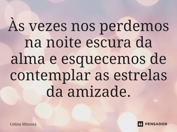 ⁠Às vezes nos perdemos na noite escura da alma e esquecemos de contemplar as estrelas da amizade.... Frase de Celina Missura.