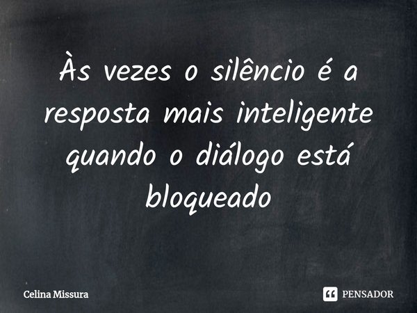 ⁠Às vezes o silêncio é a resposta mais inteligente quando o diálogo está bloqueado... Frase de Celina Missura.