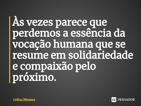 ⁠Às vezes parece que perdemos a essência da vocação humana que se resume em solidariedade e compaixão pelo próximo.... Frase de Celina Missura.
