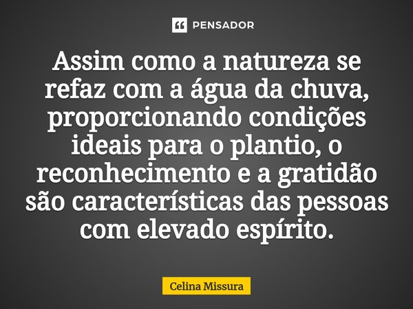 ⁠Assim como a natureza se refaz com a água da chuva, proporcionando condições ideais para o plantio, o reconhecimento e a gratidão são características das pesso... Frase de Celina Missura.