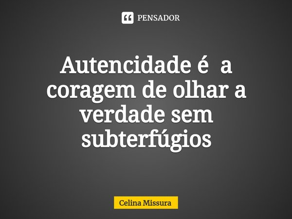 ⁠Autencidade é a coragem de olhar a verdade sem subterfúgios... Frase de Celina Missura.