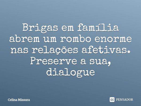 Brigas em família abrem um rombo enorme nas relações afetivas. Preserve a sua, dialogue!... Frase de Celina Missura.