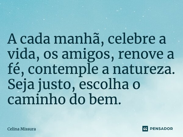 ⁠A cada manhã, celebre a vida, os amigos, renove a fé, contemple a natureza. Seja justo, escolha o caminho do bem.... Frase de Celina Missura.