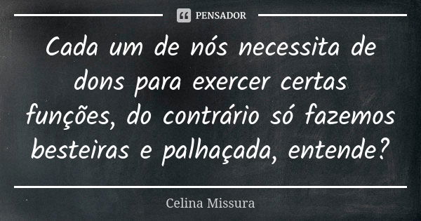 Cada um de nós necessita de dons para exercer certas funções, do contrário só fazemos besteiras e palhaçada, entende?... Frase de Celina Missura.