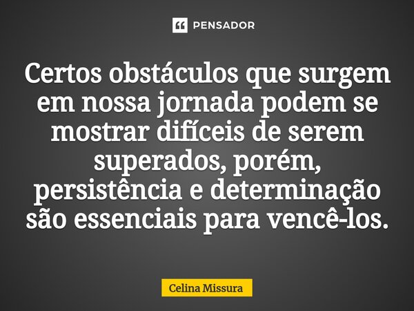 ⁠Certos obstáculos que surgem em nossa jornada podem se mostrar difíceis de serem superados, porém, persistência e determinação são essenciais para vencê-los.... Frase de Celina Missura.