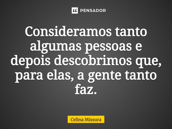 ⁠Consideramos tanto algumas pessoas e depois descobrimos que, para elas, a gente tanto faz.... Frase de Celina Missura.