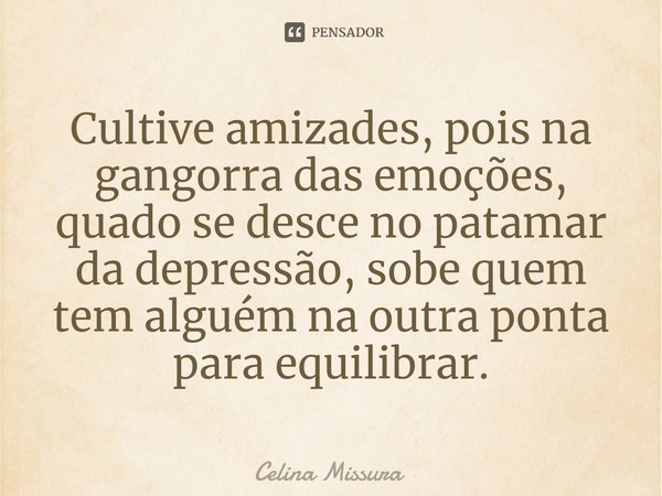 ⁠Cultive amizades, pois na gangorra das emoções, quado se desce no patamar da depressão, sobe quem tem alguém na outra ponta para equilibrar.... Frase de Celina Missura.