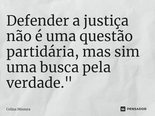⁠Defender a justiça não é uma questão partidária, mas sim uma busca pela verdade."... Frase de Celina Missura.