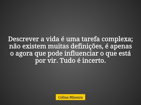 Descrever a vida é uma tarefa complexa; não existem muitas definições, é apenas o agora que pode influenciar o que está por vir. Tudo é incerto.... Frase de Celina Missura.