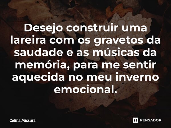 ⁠Desejo construir uma lareira com os gravetos da saudade e as músicas da memória, para me sentir aquecida no meu inverno emocional.... Frase de Celina Missura.