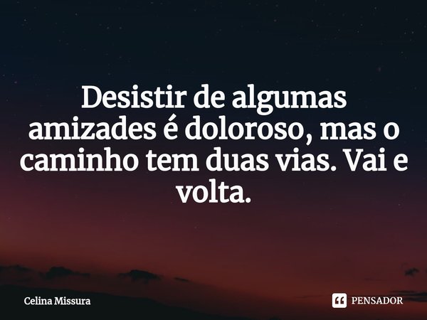 ⁠Desistir de algumas amizades é doloroso, mas o caminho tem duas vias. Vai e volta.... Frase de Celina Missura.