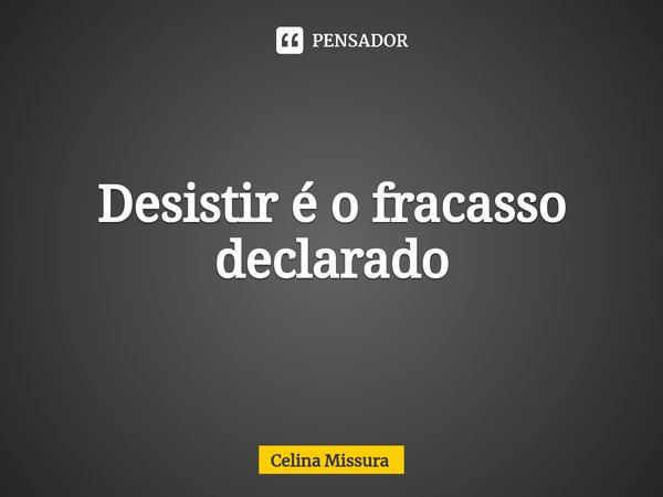 ⁠Desistir é o fracasso declarado... Frase de Celina Missura.