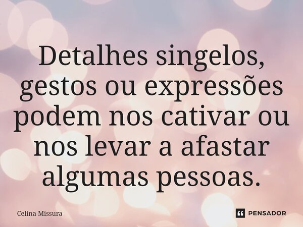 ⁠Detalhes singelos, gestos ou expressões podem nos cativar ou nos levar a afastar algumas pessoas.... Frase de Celina Missura.