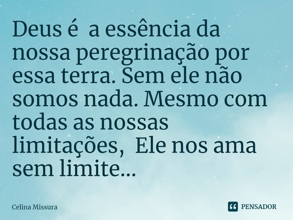 ⁠Deus é a essência da nossa peregrinação por essa terra. Sem ele não somos nada. Mesmo com todas as nossas limitações, Ele nos ama sem limite...... Frase de Celina Missura.