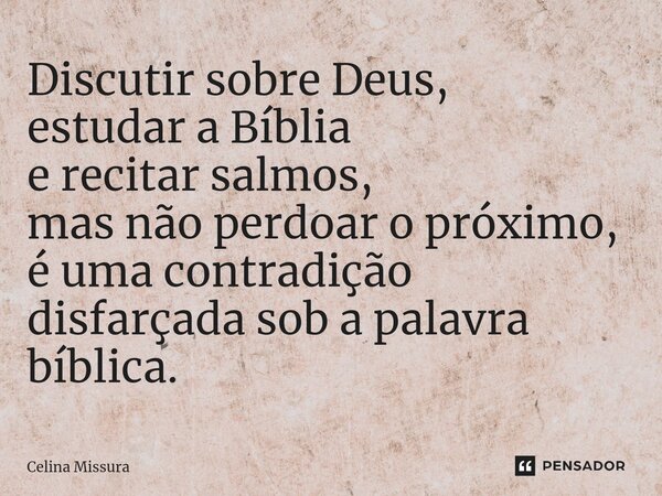 ⁠Discutir sobre Deus, estudar a Bíblia e recitar salmos, mas não perdoar o próximo, é uma contradição disfarçada sob a palavra bíblica.... Frase de Celina Missura.