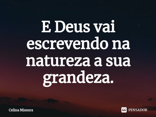 ⁠E Deus vai escrevendo na natureza a sua grandeza.... Frase de Celina Missura.