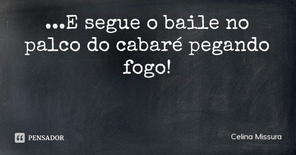 ...E segue o baile no palco do cabaré pegando fogo!... Frase de Celina Missura.