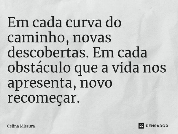⁠Em cada curva do caminho, novas descobertas. Em cada obstáculo que a vida nos apresenta, novo recomeçar.... Frase de Celina Missura.