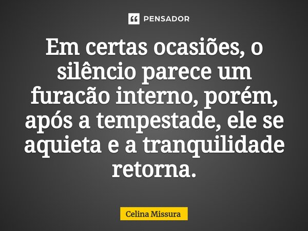 ⁠Em certas ocasiões, o silêncio parece um furacão interno, porém, após a tempestade, ele se aquieta e a tranquilidade retorna.... Frase de Celina Missura.