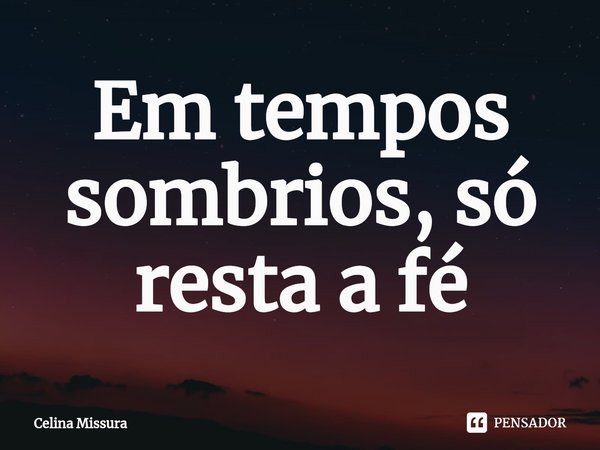 ⁠Em tempos sombrios, só resta a fé... Frase de Celina Missura.