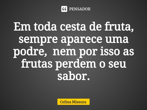 ⁠Em toda cesta de fruta, sempre aparece uma podre, nem por isso as frutas perdem o seu sabor.... Frase de Celina Missura.