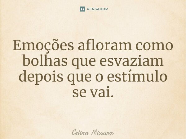 ⁠Emoções afloram como bolhas que esvaziam depois que o estímulo se vai.... Frase de Celina Missura.