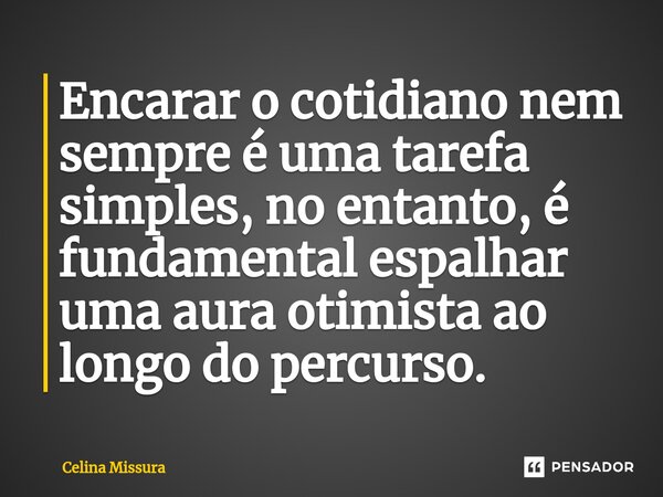 ⁠Encarar o cotidiano nem sempre é uma tarefa simples, no entanto, é fundamental espalhar uma aura otimista ao longo do percurso.... Frase de Celina Missura.