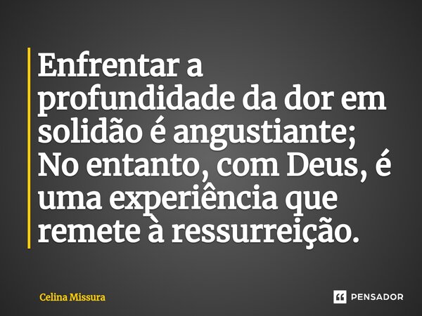 ⁠Enfrentar a profundidade da dor em solidão é angustiante; No entanto, com Deus, é uma experiência que remete à ressurreição.... Frase de Celina Missura.