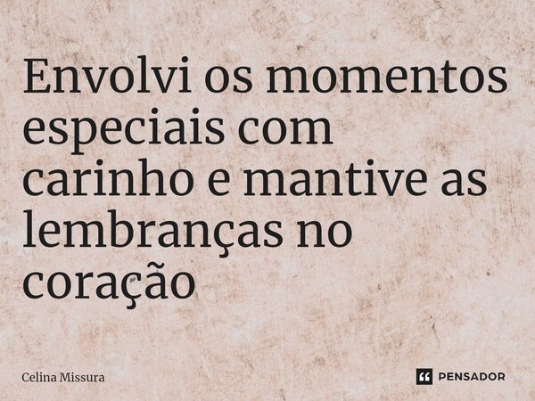 ⁠Envolvi os momentos especiais com carinho e mantive as lembranças no coração... Frase de Celina Missura.