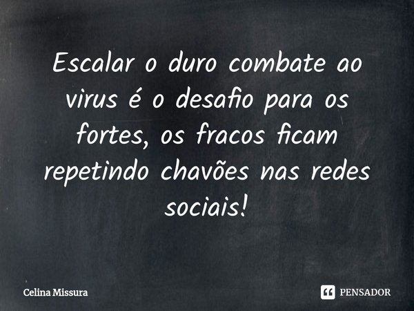 Escalar o duro combate ao virus é o desafio para os fortes, os fracos ficam repetindo chavões nas redes sociais⁠!... Frase de Celina Missura.
