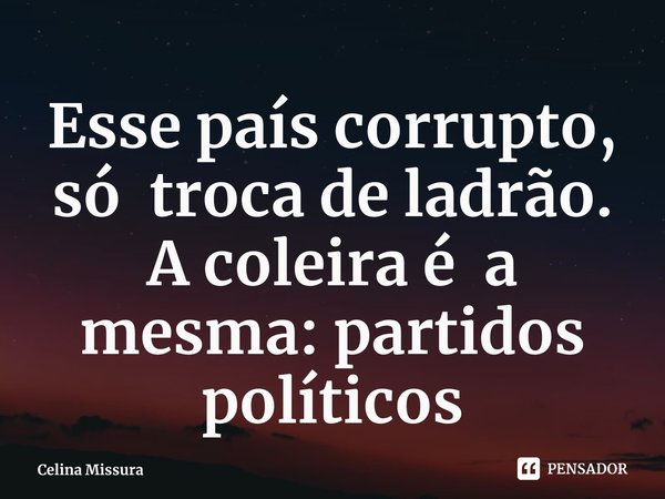 ⁠Esse país corrupto, só troca de ladrão. A coleira é a mesma: partidos políticos... Frase de Celina Missura.