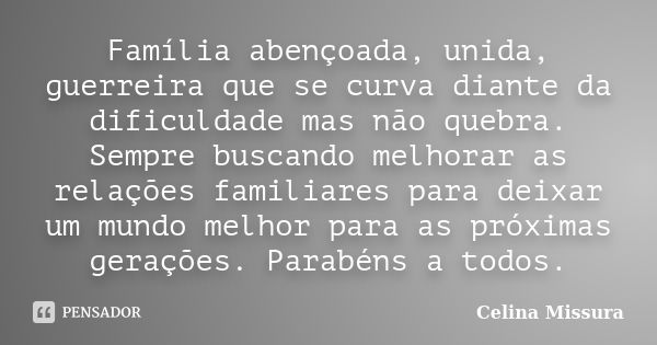 Família abençoada, unida, guerreira que se curva diante da dificuldade mas não quebra. Sempre buscando melhorar as relações familiares para deixar um mundo melh... Frase de Celina Missura.