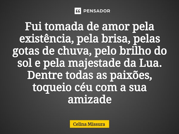⁠Fui tomada de amor pela existência, pela brisa, pelas gotas de chuva, pelo brilho do sol e pela majestade da Lua. Dentre todas as paixões, toqueio céu com a su... Frase de Celina Missura.