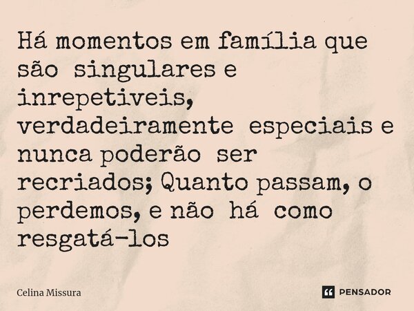⁠Há momentos em família que são singulares e inrepetiveis, verdadeiramente especiais e nunca poderão ser recriados; Quanto passam, o perdemos, e não há como res... Frase de Celina Missura.