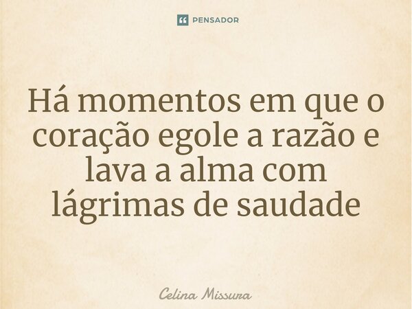 ⁠Há momentos em que o coração egole a razão e lava a alma com lágrimas de saudade... Frase de Celina Missura.