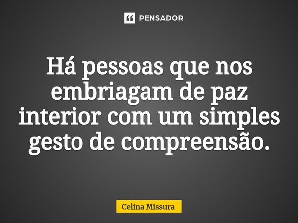 ⁠⁠Há pessoas que nos embriagam de paz interior com um simples gesto de compreensão.... Frase de Celina Missura.