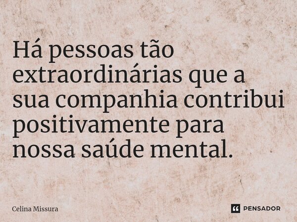 ⁠Há pessoas tão extraordinárias que a sua companhia contribui positivamente para nossa saúde mental.... Frase de Celina Missura.