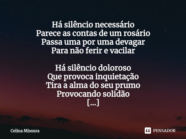 ⁠Há silêncio necessário
Parece as contas de um rosário
Passa uma por uma devagar
Para não ferir e vacilar Há silêncio doloroso
Que provoca inquietação
Tira a al... Frase de Celina Missura.