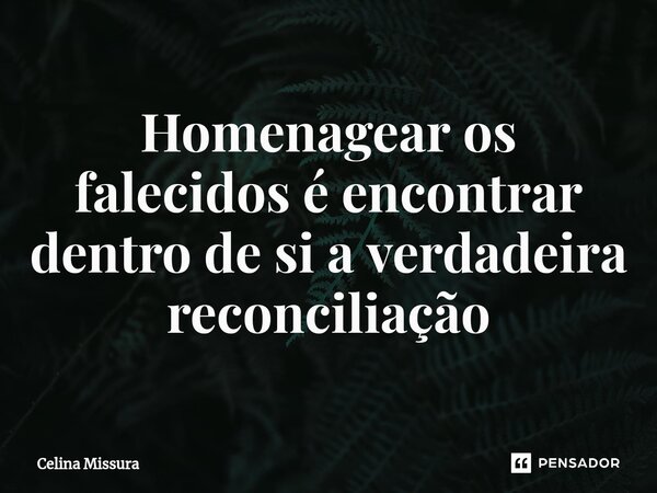 ⁠Homenagear os falecidos é encontrar dentro de si a verdadeira reconciliação... Frase de Celina Missura.