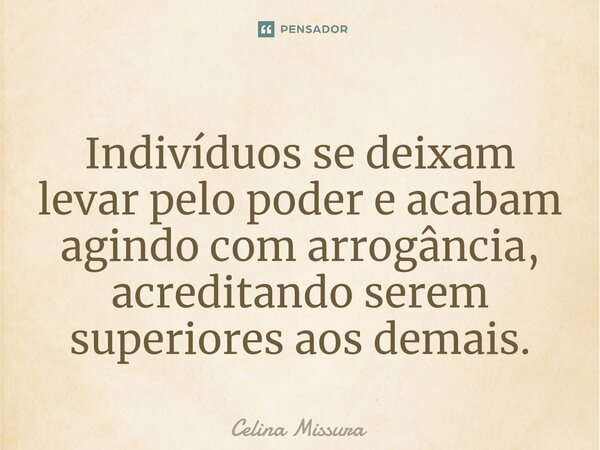 ⁠Indivíduos se deixam levar pelo poder e acabam agindo com arrogância, acreditando serem superiores aos demais.... Frase de Celina Missura.