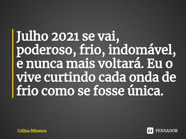 ⁠Julho 2021 se vai, poderoso, frio, indomável, e nunca mais voltará. Eu o vive curtindo cada onda de frio como se fosse única.... Frase de Celina Missura.