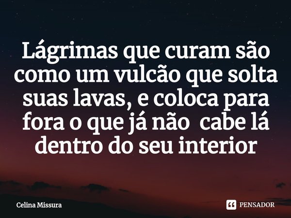 ⁠Lágrimas que curam são como um vulcão que solta suas lavas, e coloca para fora o que já não cabe lá dentro do seu interior... Frase de Celina Missura.