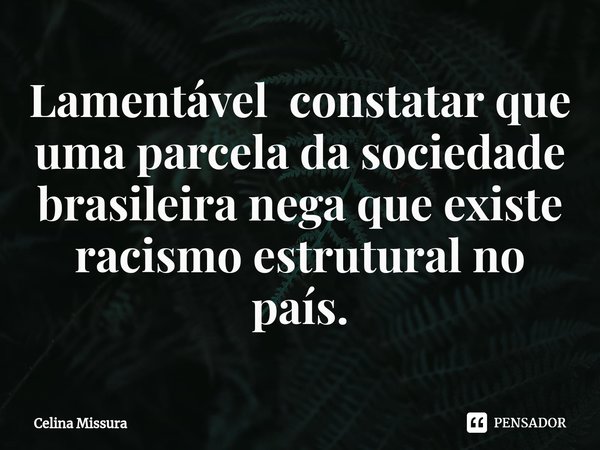 Lamentável constatar que uma parcela da sociedade brasileira nega que existe racismo estrutural no país.... Frase de Celina Missura.