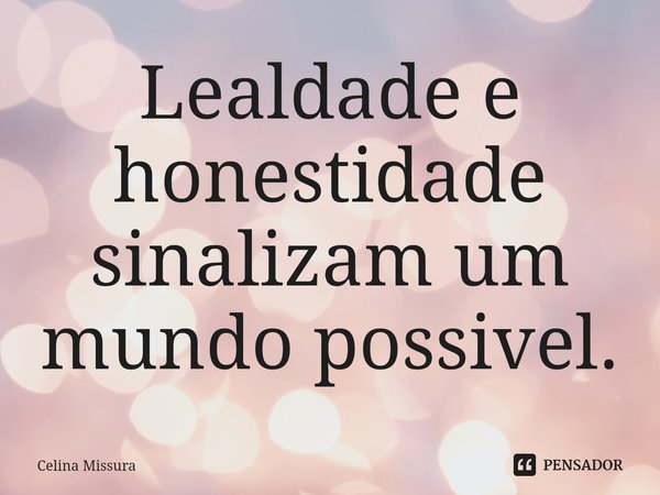 ⁠Lealdade e honestidade sinalizam um mundo possivel.... Frase de Celina Missura.