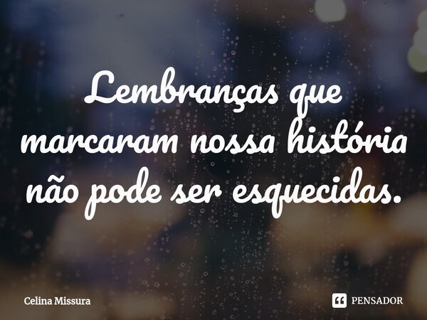 ⁠Lembranças que marcaram nossa história não pode ser esquecidas.... Frase de Celina Missura.